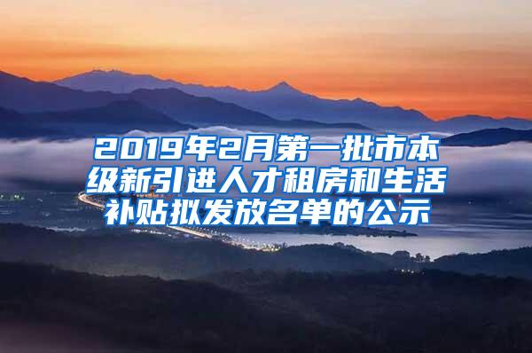 2019年2月第一批市本級新引進人才租房和生活補貼擬發(fā)放名單的公示