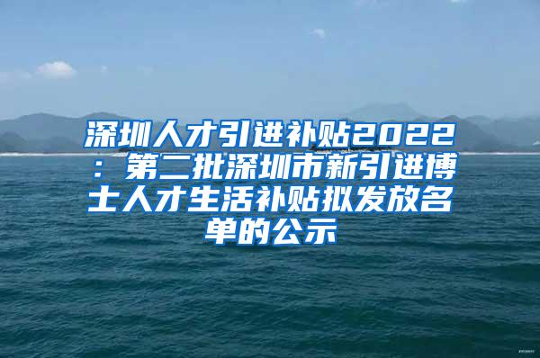 深圳人才引進補貼2022：第二批深圳市新引進博士人才生活補貼擬發(fā)放名單的公示