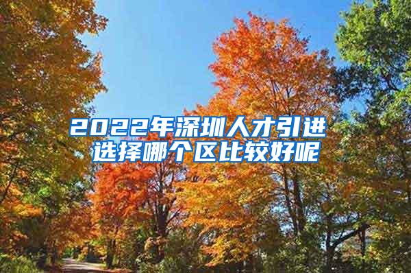 2022年深圳人才引進 選擇哪個區(qū)比較好呢