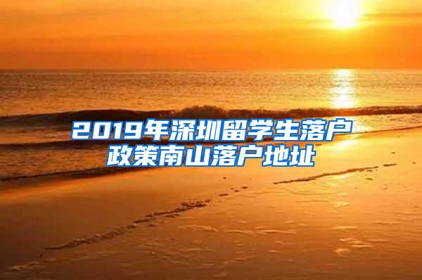 2019年深圳留學(xué)生落戶政策南山落戶地址