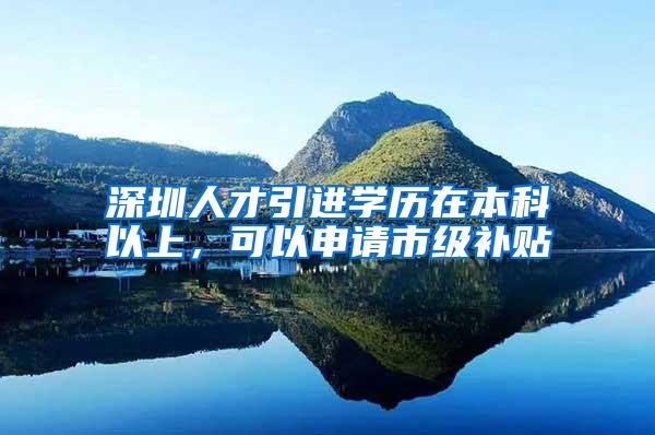 深圳人才引進學歷在本科以上，可以申請市級補貼