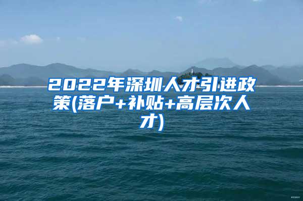 2022年深圳人才引進(jìn)政策(落戶+補(bǔ)貼+高層次人才)