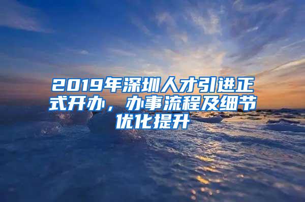 2019年深圳人才引進(jìn)正式開辦，辦事流程及細(xì)節(jié)優(yōu)化提升