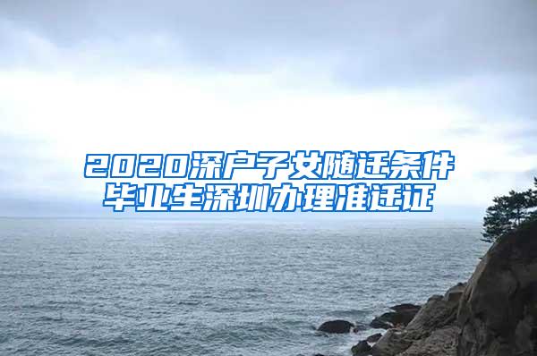 2020深戶子女隨遷條件畢業(yè)生深圳辦理準(zhǔn)遷證