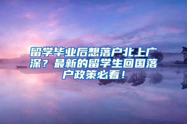 留學畢業(yè)后想落戶北上廣深？最新的留學生回國落戶政策必看！