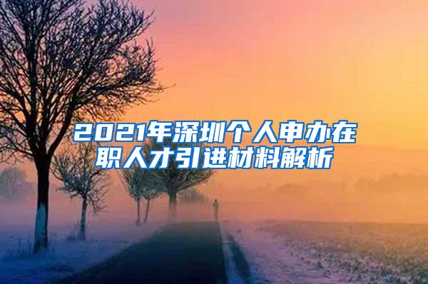 2021年深圳個(gè)人申辦在職人才引進(jìn)材料解析