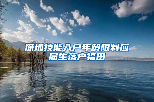 深圳技能入戶年齡限制應屆生落戶福田