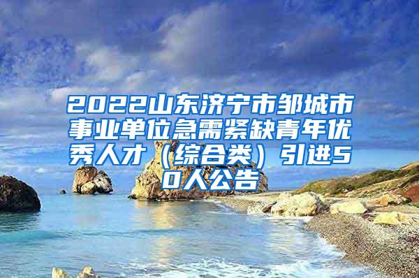 2022山東濟(jì)寧市鄒城市事業(yè)單位急需緊缺青年優(yōu)秀人才（綜合類）引進(jìn)50人公告