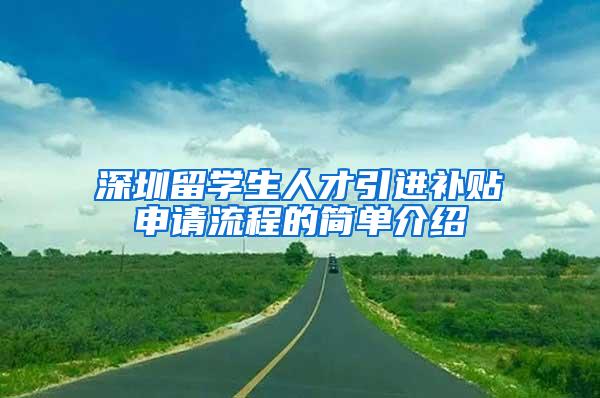 深圳留學(xué)生人才引進(jìn)補(bǔ)貼申請流程的簡單介紹