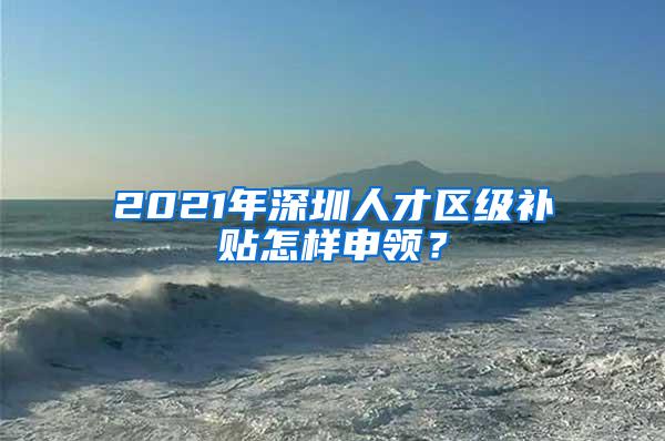 2021年深圳人才區(qū)級(jí)補(bǔ)貼怎樣申領(lǐng)？