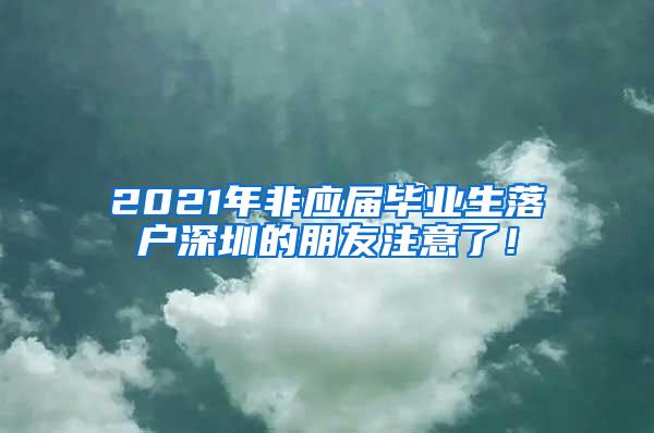 2021年非應(yīng)屆畢業(yè)生落戶深圳的朋友注意了！