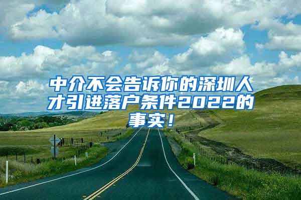 中介不會告訴你的深圳人才引進落戶條件2022的事實！