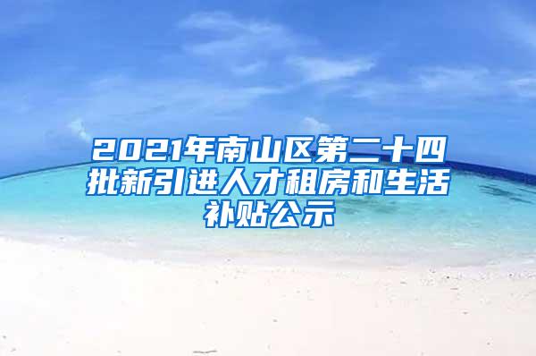 2021年南山區(qū)第二十四批新引進人才租房和生活補貼公示