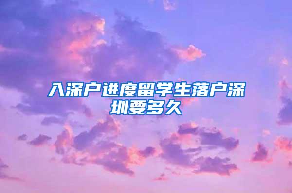 入深戶進(jìn)度留學(xué)生落戶深圳要多久