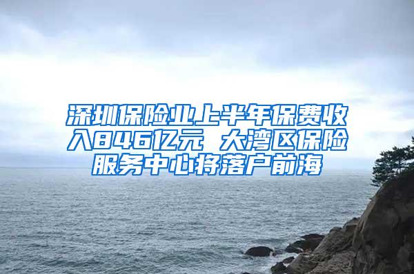 深圳保險(xiǎn)業(yè)上半年保費(fèi)收入846億元 大灣區(qū)保險(xiǎn)服務(wù)中心將落戶前海