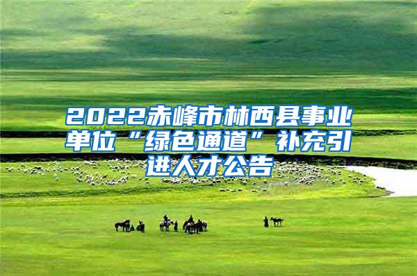 2022赤峰市林西縣事業(yè)單位“綠色通道”補(bǔ)充引進(jìn)人才公告