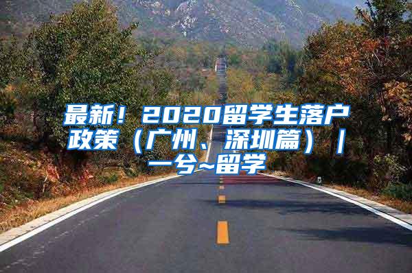 最新！2020留學生落戶政策（廣州、深圳篇）｜一兮~留學