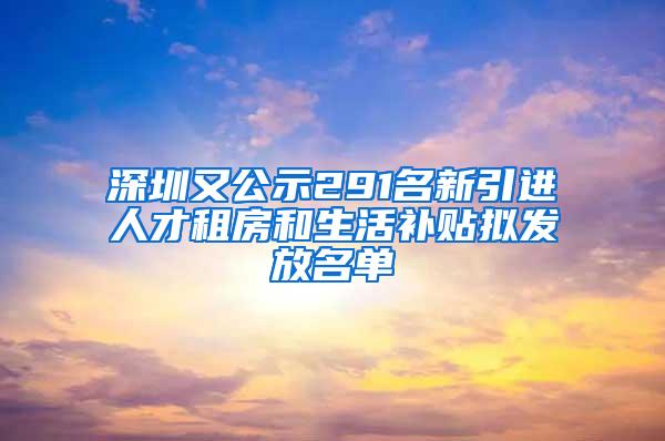 深圳又公示291名新引進(jìn)人才租房和生活補(bǔ)貼擬發(fā)放名單