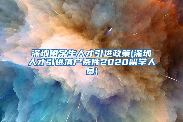 深圳留學(xué)生人才引進(jìn)政策(深圳人才引進(jìn)落戶條件2020留學(xué)人員)