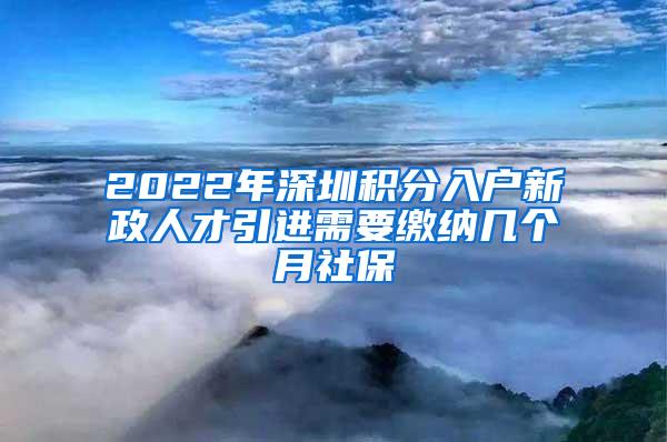 2022年深圳積分入戶新政人才引進(jìn)需要繳納幾個(gè)月社保