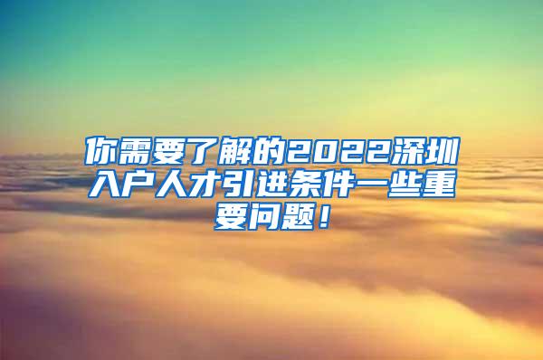 你需要了解的2022深圳入戶人才引進條件一些重要問題！