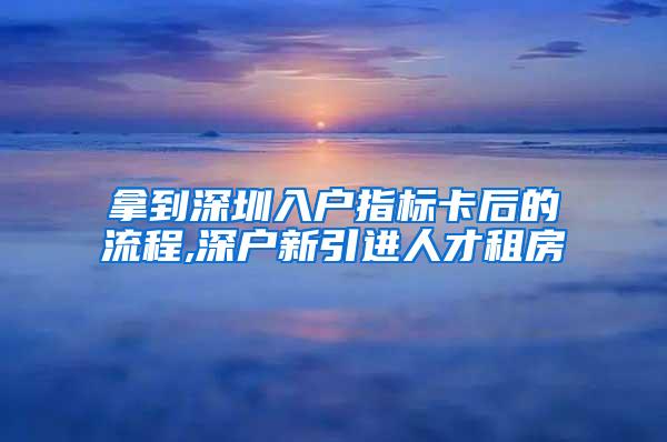 拿到深圳入戶指標卡后的流程,深戶新引進人才租房