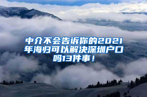 中介不會(huì)告訴你的2021年海歸可以解決深圳戶口嗎13件事！