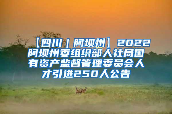 【四川｜阿壩州】2022阿壩州委組織部人社局國有資產(chǎn)監(jiān)督管理委員會(huì)人才引進(jìn)250人公告