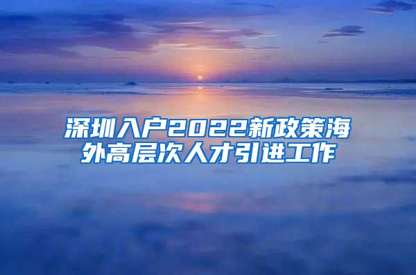 深圳入戶2022新政策海外高層次人才引進工作