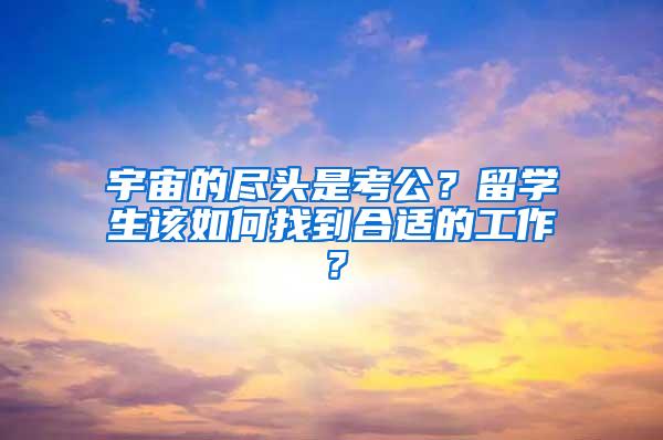 宇宙的盡頭是考公？留學(xué)生該如何找到合適的工作？