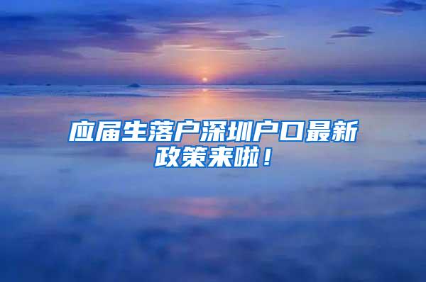 應(yīng)屆生落戶深圳戶口最新政策來啦！