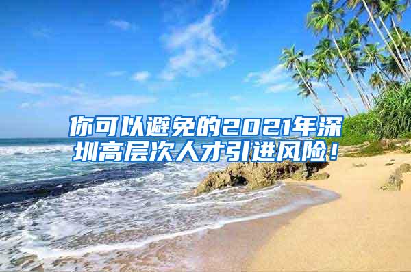 你可以避免的2021年深圳高層次人才引進風險！