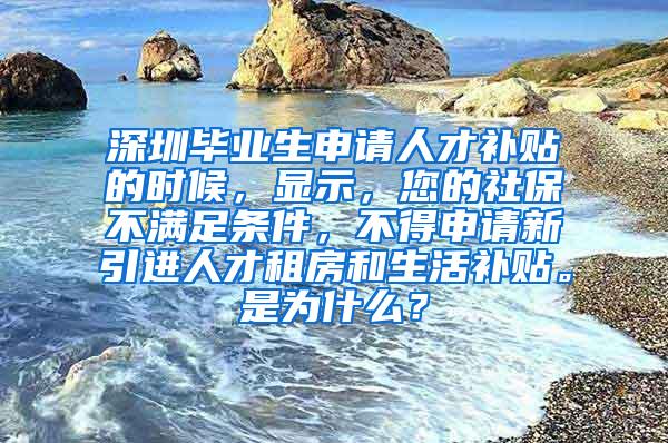 深圳畢業(yè)生申請(qǐng)人才補(bǔ)貼的時(shí)候，顯示，您的社保不滿足條件，不得申請(qǐng)新引進(jìn)人才租房和生活補(bǔ)貼。是為什么？