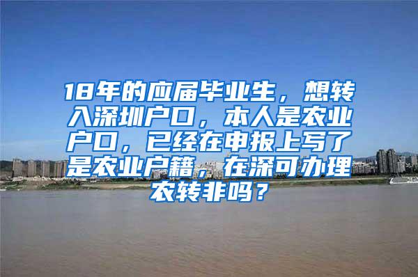 18年的應(yīng)屆畢業(yè)生，想轉(zhuǎn)入深圳戶口，本人是農(nóng)業(yè)戶口，已經(jīng)在申報(bào)上寫(xiě)了是農(nóng)業(yè)戶籍，在深可辦理農(nóng)轉(zhuǎn)非嗎？