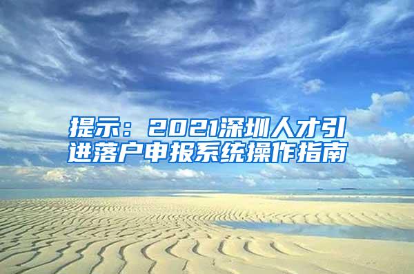 提示：2021深圳人才引進(jìn)落戶申報(bào)系統(tǒng)操作指南