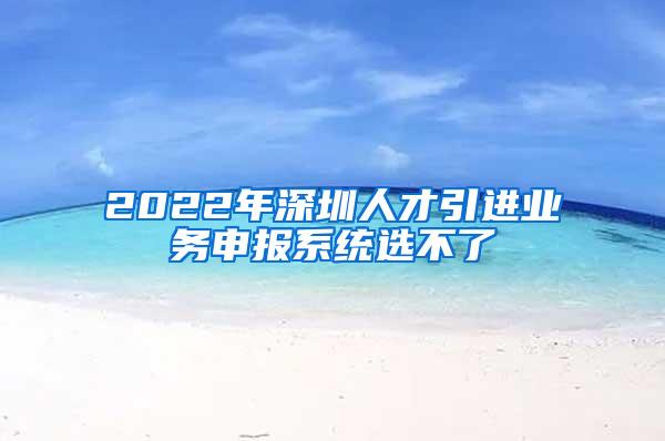 2022年深圳人才引進業(yè)務申報系統(tǒng)選不了