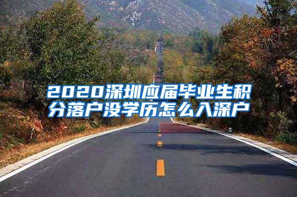 2020深圳應(yīng)屆畢業(yè)生積分落戶沒(méi)學(xué)歷怎么入深戶