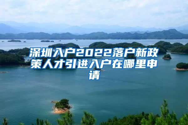 深圳入戶2022落戶新政策人才引進(jìn)入戶在哪里申請(qǐng)