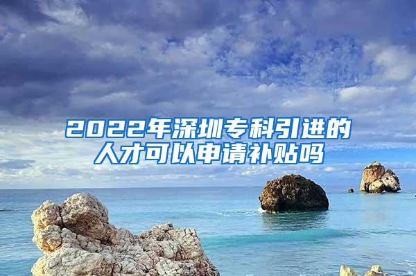 2022年深圳?？埔M(jìn)的人才可以申請(qǐng)補(bǔ)貼嗎