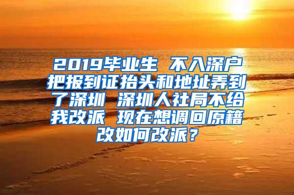 2019畢業(yè)生 不入深戶把報到證抬頭和地址弄到了深圳 深圳人社局不給我改派 現(xiàn)在想調(diào)回原籍改如何改派？