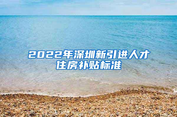 2022年深圳新引進(jìn)人才住房補(bǔ)貼標(biāo)準(zhǔn)