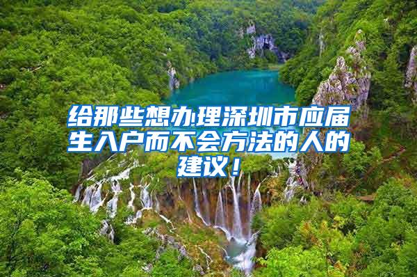 給那些想辦理深圳市應(yīng)屆生入戶而不會方法的人的建議！