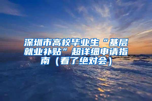 深圳市高校畢業(yè)生“基層就業(yè)補貼”超詳細申請指南（看了絕對會）