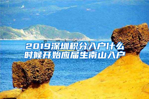 2019深圳積分入戶什么時(shí)候開始應(yīng)屆生南山入戶