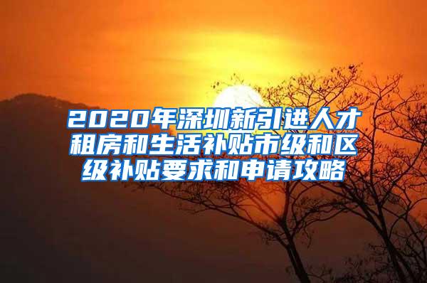 2020年深圳新引進(jìn)人才租房和生活補(bǔ)貼市級和區(qū)級補(bǔ)貼要求和申請攻略