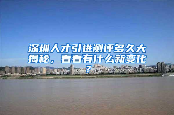 深圳人才引進(jìn)測(cè)評(píng)多久大揭秘，看看有什么新變化？