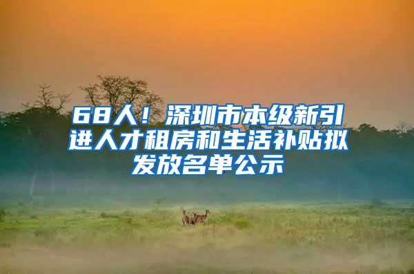 68人！深圳市本級新引進人才租房和生活補貼擬發(fā)放名單公示