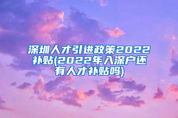 深圳人才引進(jìn)政策2022補(bǔ)貼(2022年入深戶(hù)還有人才補(bǔ)貼嗎)