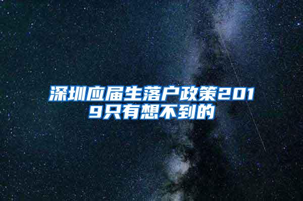 深圳應(yīng)屆生落戶政策2019只有想不到的