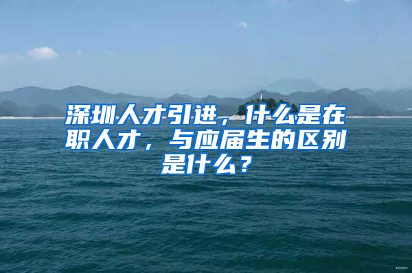 深圳人才引進，什么是在職人才，與應(yīng)屆生的區(qū)別是什么？